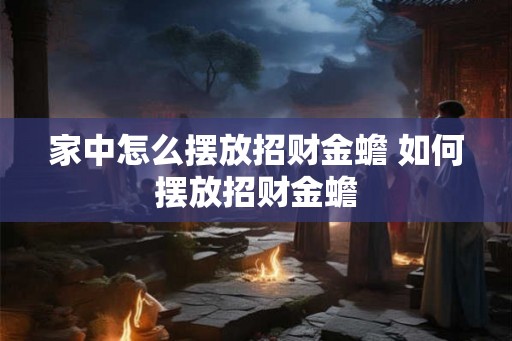 家中怎么摆放招财金蟾 如何摆放招财金蟾 家中怎么摆放招财金蟾 如何摆放招财金蟾