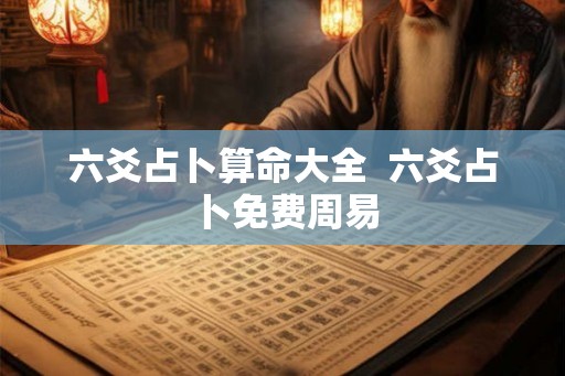 六爻占卜算命大全 六爻占卜免费周易 六爻占卜算命大全 六爻占卜免费周易