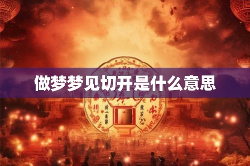 做梦梦见切开是什么意思 做梦梦见切开是什么意思