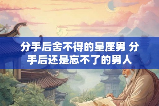 分手后舍不得的星座男 分手后还是忘不了的男人