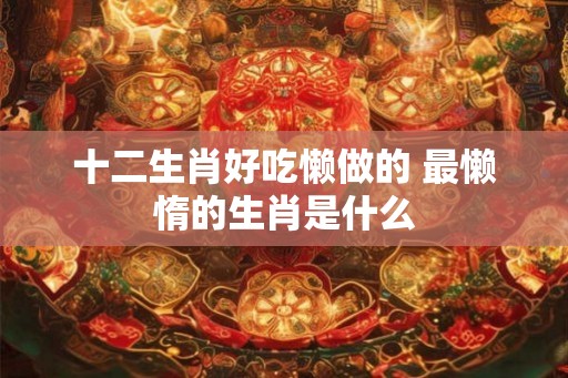 十二生肖好吃懒做的 最懒惰的生肖是什么