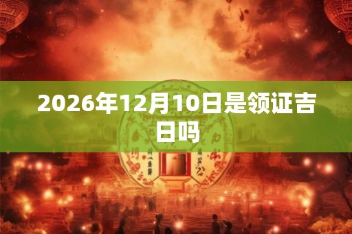 2026年12月10日是领证吉日吗