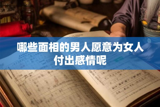 哪些面相的男人愿意为女人付出感情呢