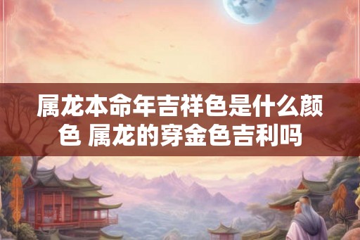 属龙本命年吉祥色是什么颜色 属龙的穿金色吉利吗 属龙本命年吉祥色是什么颜色 属龙的穿金色吉利吗
