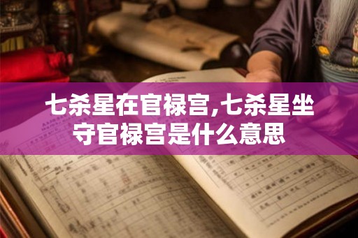 七杀星在官禄宫,七杀星坐守官禄宫是什么意思