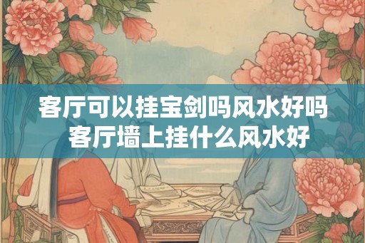 客厅可以挂宝剑吗风水好吗  客厅墙上挂什么风水好