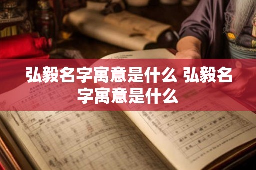 弘毅名字寓意是什么 弘毅名字寓意是什么
