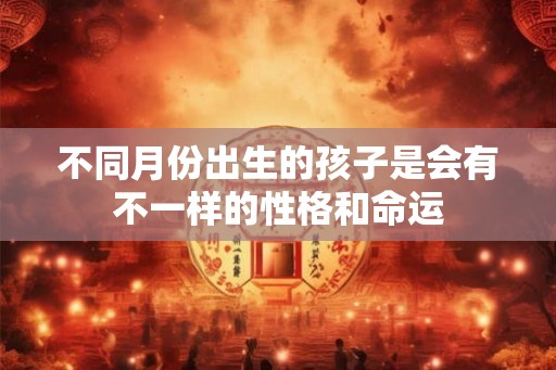 不同月份出生的孩子是会有不一样的性格和命运