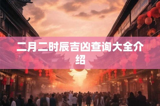 二月二时辰吉凶查询大全介绍