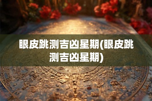 眼皮跳测吉凶星期(眼皮跳测吉凶星期)