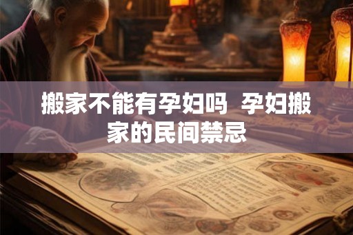 搬家不能有孕妇吗  孕妇搬家的民间禁忌