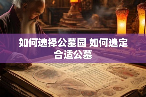 如何选择公墓园 如何选定合适公墓 如何选择公墓园 如何选定合适公墓