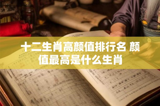 十二生肖高颜值排行名 颜值最高是什么生肖