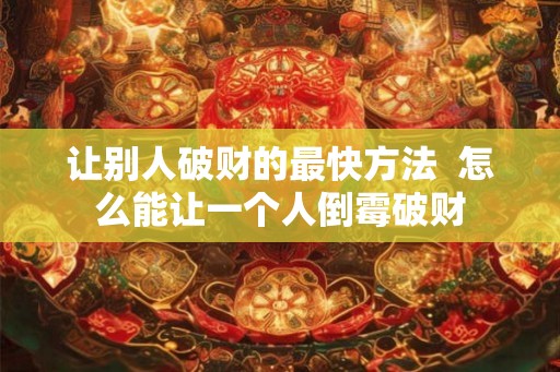 让别人破财的最快方法 怎么能让一个人倒霉破财 让别人破财的最快方法 怎么能让一个人倒霉破财