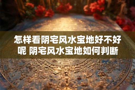 怎样看阴宅风水宝地好不好呢 阴宅风水宝地如何判断