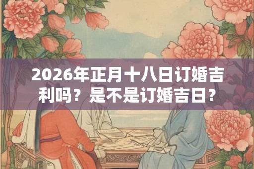2026年正月十八日订婚吉利吗？是不是订婚吉日？