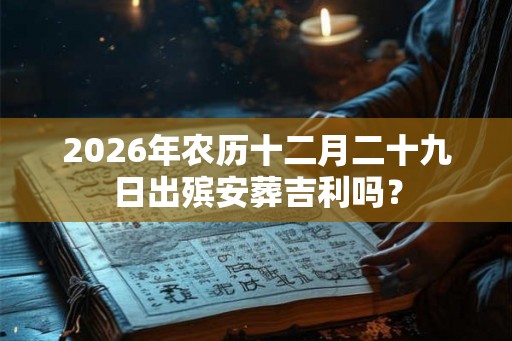 2026年农历十二月二十九日出殡安葬吉利吗？