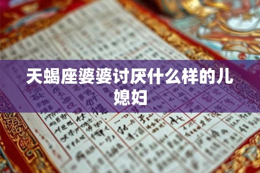 天蝎座婆婆讨厌什么样的儿媳妇 天蝎座婆婆讨厌什么样的儿媳妇