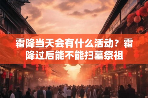 霜降当天会有什么活动？霜降过后能不能扫墓祭祖