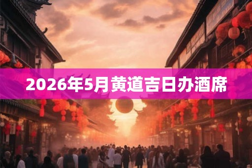 2026年5月黄道吉日办酒席