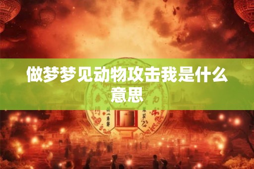 做梦梦见动物攻击我是什么意思