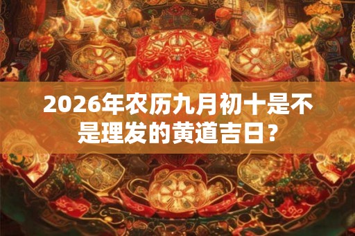 2026年农历九月初十是不是理发的黄道吉日？
