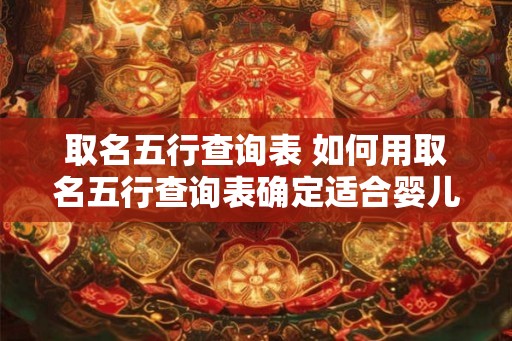 取名五行查询表 如何用取名五行查询表确定适合婴儿的名字 取名五行查询表 如何用取名五行查询表确定适合婴儿的名字