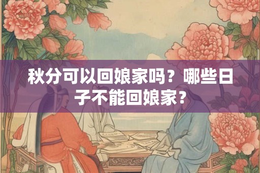 秋分可以回娘家吗？哪些日子不能回娘家？