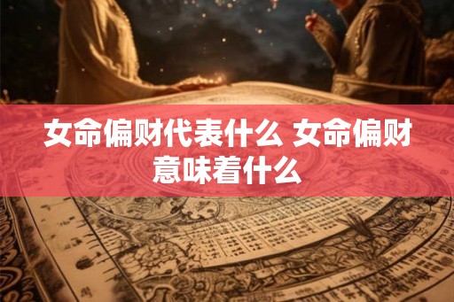 女命偏财代表什么 女命偏财意味着什么