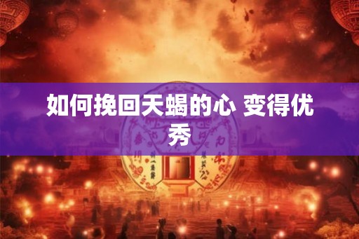 如何挽回天蝎的心 变得优秀