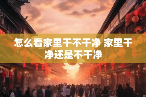 怎么看家里干不干净 家里干净还是不干净