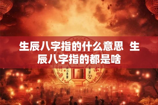 生辰八字指的什么意思  生辰八字指的都是啥