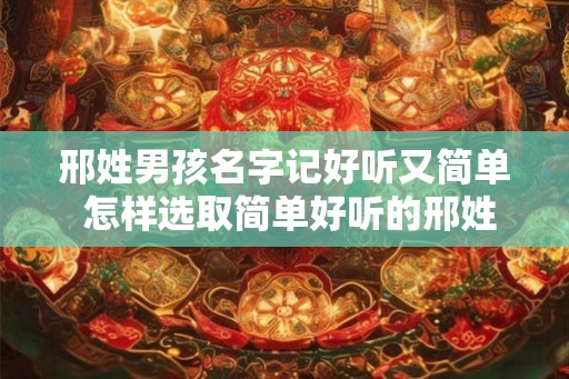邢姓男孩名字记好听又简单 怎样选取简单好听的邢姓男孩名字