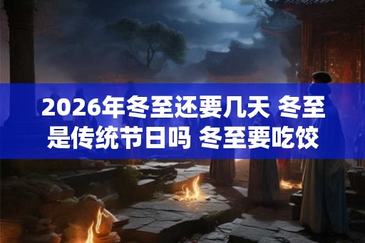 2026年冬至还要几天 冬至是传统节日吗 冬至要吃饺子吗