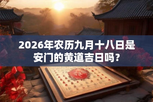 2026年农历九月十八日是安门的黄道吉日吗？