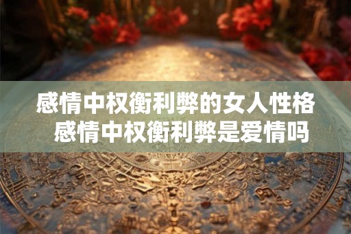 感情中权衡利弊的女人性格 感情中权衡利弊是爱情吗 感情中权衡利弊的女人性格 感情中权衡利弊是爱情吗