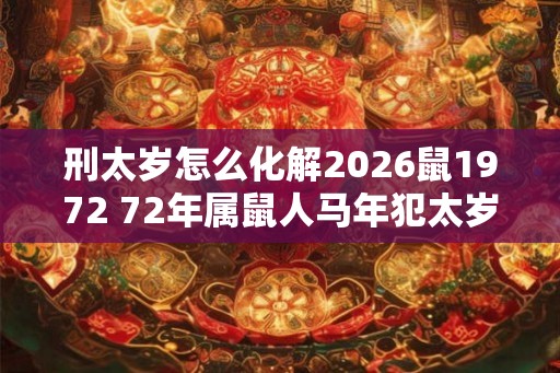 刑太岁怎么化解2026鼠1972 72年属鼠人马年犯太岁怎么办