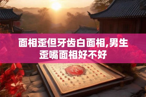 面相歪但牙齿白面相,男生歪嘴面相好不好 面相歪但牙齿白面相,男生歪嘴面相好不好