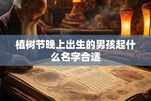 植树节晚上出生的男孩起什么名字合适