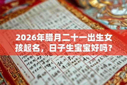 2026年腊月二十一出生女孩起名，日子生宝宝好吗？