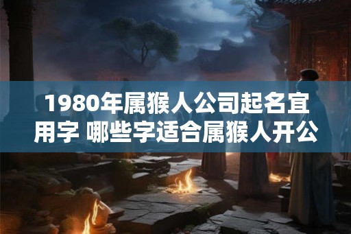 1980年属猴人公司起名宜用字 哪些字适合属猴人开公司用