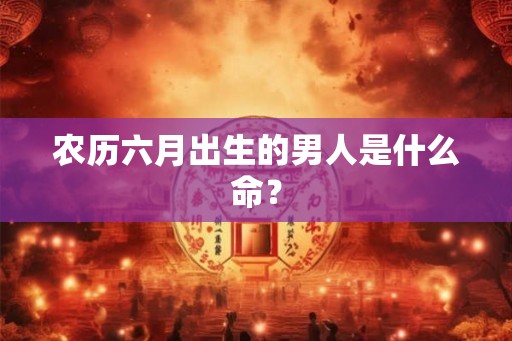 农历六月出生的男人是什么命？