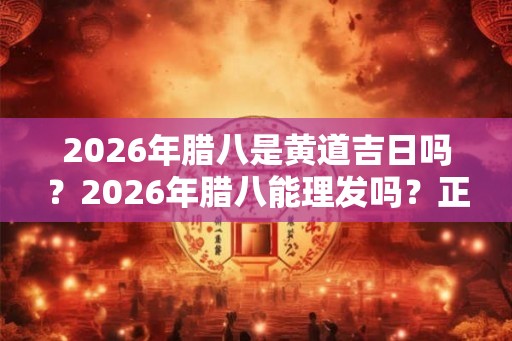 2026年腊八是黄道吉日吗?2026年腊八能理发吗?正月前理发吉利吗? 2026年腊八是黄道吉日吗?2026年腊八能理发吗?正月前理发吉利吗?