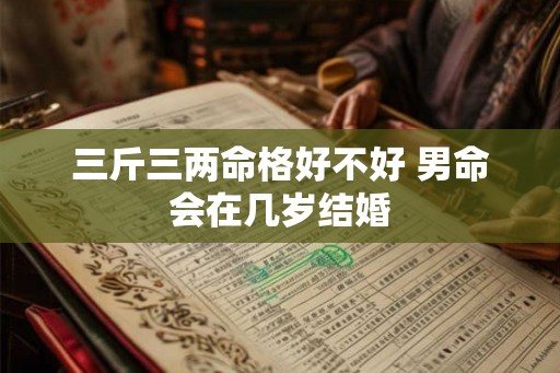 三斤三两命格好不好 男命会在几岁结婚