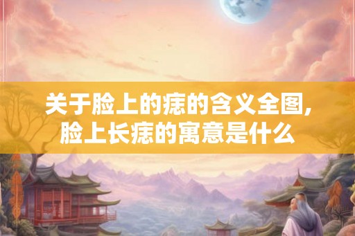 关于脸上的痣的含义全图,脸上长痣的寓意是什么