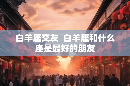 白羊座交友  白羊座和什么座是最好的朋友