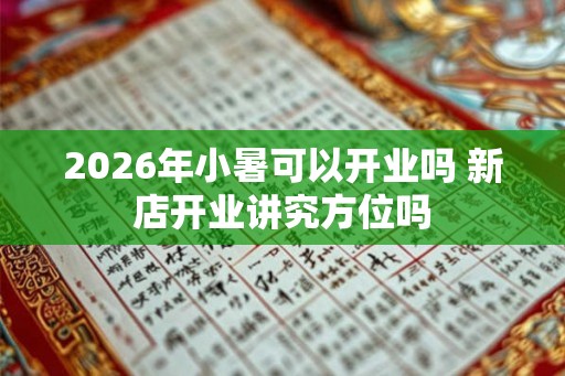 2026年小暑可以开业吗 新店开业讲究方位吗
