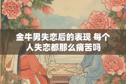 金牛男失恋后的表现 每个人失恋都那么痛苦吗