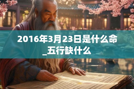 2016年3月23日是什么命_五行缺什么 2016年3月23日是什么命_五行缺什么