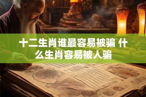 十二生肖谁最容易被骗 什么生肖容易被人骗 十二生肖谁最容易被骗 什么生肖容易被人骗